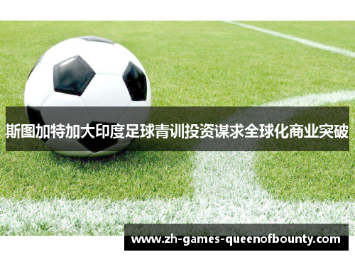 斯图加特加大印度足球青训投资谋求全球化商业突破 斯图加特加大印度足球青训投资谋求全球化商业突破