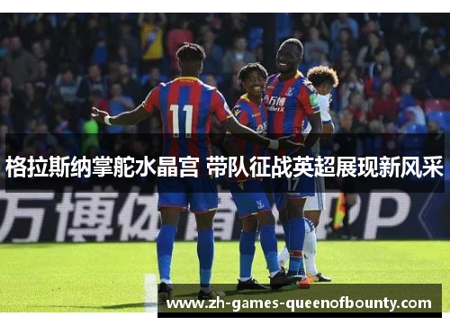 格拉斯纳掌舵水晶宫 带队征战英超展现新风采 格拉斯纳掌舵水晶宫 带队征战英超展现新风采