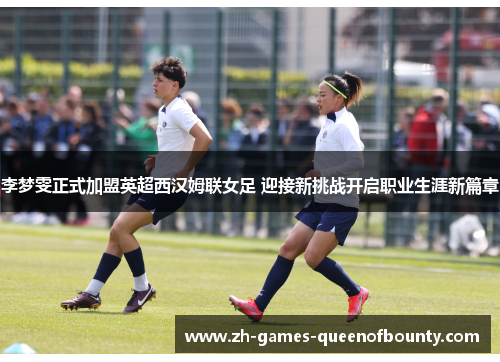 李梦雯正式加盟英超西汉姆联女足 迎接新挑战开启职业生涯新篇章 李梦雯正式加盟英超西汉姆联女足 迎接新挑战开启职业生涯新篇章