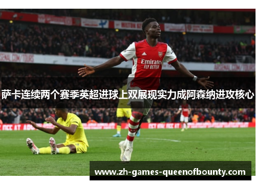 萨卡连续两个赛季英超进球上双展现实力成阿森纳进攻核心 萨卡连续两个赛季英超进球上双展现实力成阿森纳进攻核心