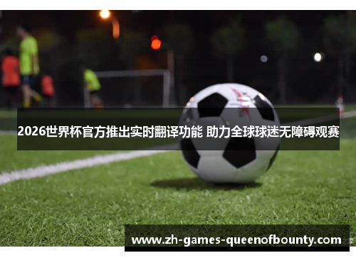 2026世界杯官方推出实时翻译功能 助力全球球迷无障碍观赛