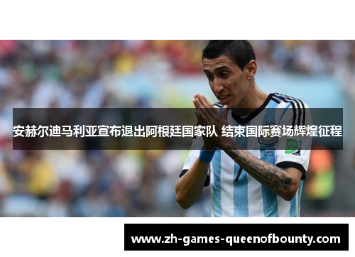 安赫尔迪马利亚宣布退出阿根廷国家队 结束国际赛场辉煌征程