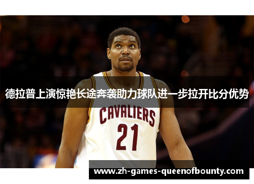 德拉普上演惊艳长途奔袭助力球队进一步拉开比分优势