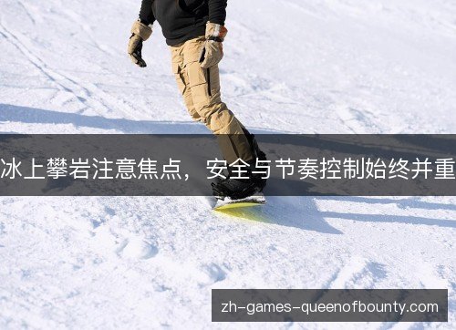 冰上攀岩注意焦点，安全与节奏控制始终并重